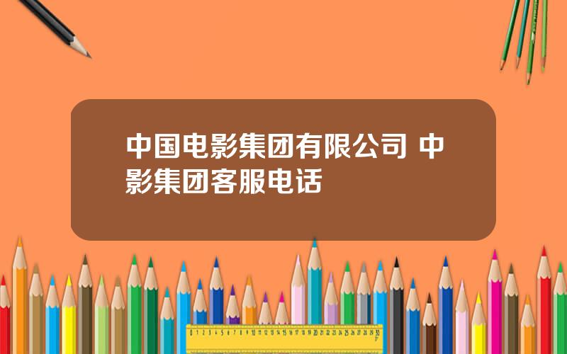 中国电影集团有限公司 中影集团客服电话